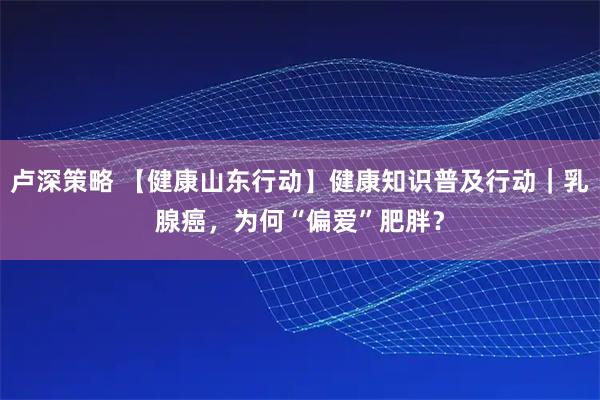卢深策略 【健康山东行动】健康知识普及行动｜乳腺癌，为何“偏爱”肥胖？