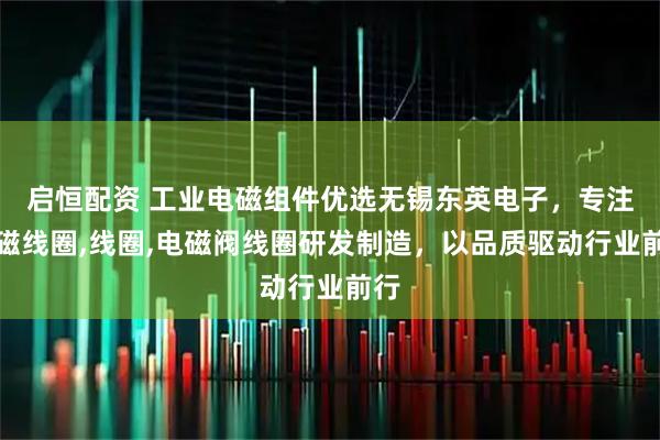 启恒配资 工业电磁组件优选无锡东英电子，专注电磁线圈,线圈,电磁阀线圈研发制造，以品质驱动行业前行