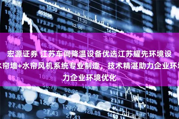 宏源证券 江苏车间降温设备优选江苏耀先环境设备，水帘墙+水帘风机系统专业制造，技术精湛助力企业环境优化