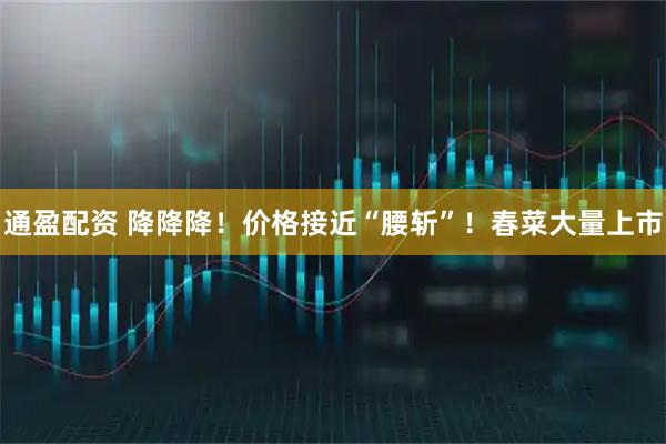 通盈配资 降降降！价格接近“腰斩”！春菜大量上市