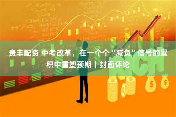 贵丰配资 中考改革，在一个个“减负”信号的累积中重塑预期｜封面评论
