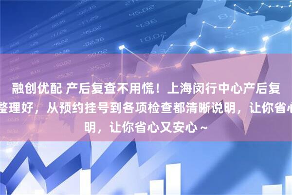 融创优配 产后复查不用慌！上海闵行中心产后复查流程已整理好，从预约挂号到各项检查都清晰说明，让你省心又安心～